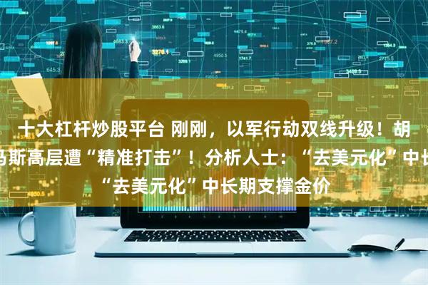 十大杠杆炒股平台 刚刚，以军行动双线升级！胡塞武装、哈马斯高层遭“精准打击”！分析人士：“去美元化”中长期支撑金价