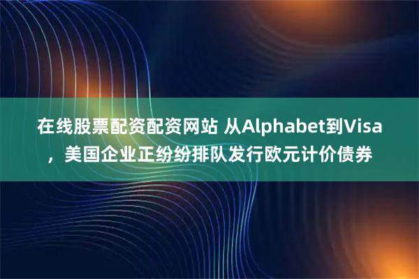 在线股票配资配资网站 从Alphabet到Visa，美国企业正纷纷排队发行欧元计价债券