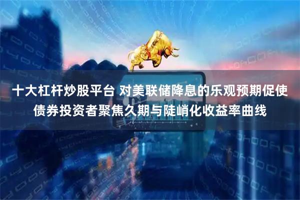 十大杠杆炒股平台 对美联储降息的乐观预期促使债券投资者聚焦久期与陡峭化收益率曲线