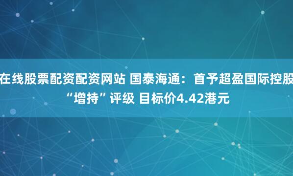 在线股票配资配资网站 国泰海通：首予超盈国际控股“增持”评级 目标价4.42港元