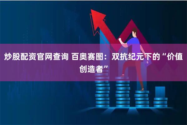 炒股配资官网查询 百奥赛图：双抗纪元下的“价值创造者”