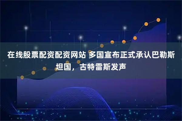 在线股票配资配资网站 多国宣布正式承认巴勒斯坦国，古特雷斯发声