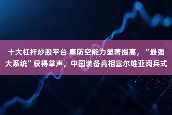 十大杠杆炒股平台 塞防空能力显著提高，“最强大系统”获得掌声，中国装备亮相塞尔维亚阅兵式