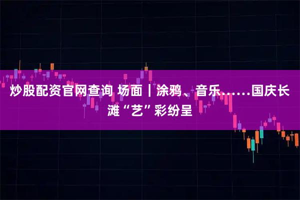 炒股配资官网查询 场面｜涂鸦、音乐……国庆长滩“艺”彩纷呈
