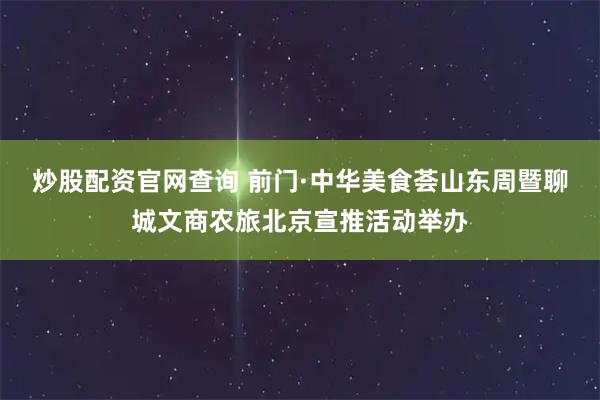 炒股配资官网查询 前门·中华美食荟山东周暨聊城文商农旅北京宣推活动举办