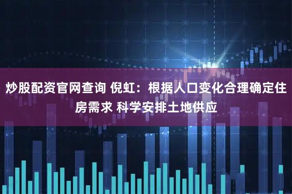 炒股配资官网查询 倪虹：根据人口变化合理确定住房需求 科学安排土地供应