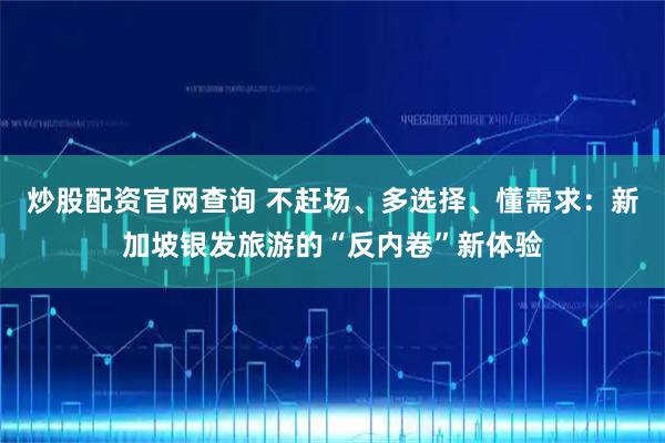 炒股配资官网查询 不赶场、多选择、懂需求：新加坡银发旅游的“反内卷”新体验