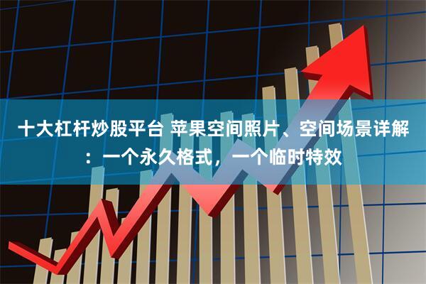 十大杠杆炒股平台 苹果空间照片、空间场景详解：一个永久格式，一个临时特效