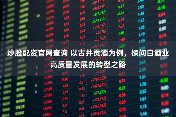 炒股配资官网查询 以古井贡酒为例，探问白酒业高质量发展的转型之路