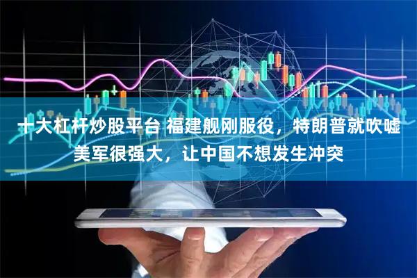 十大杠杆炒股平台 福建舰刚服役，特朗普就吹嘘美军很强大，让中国不想发生冲突