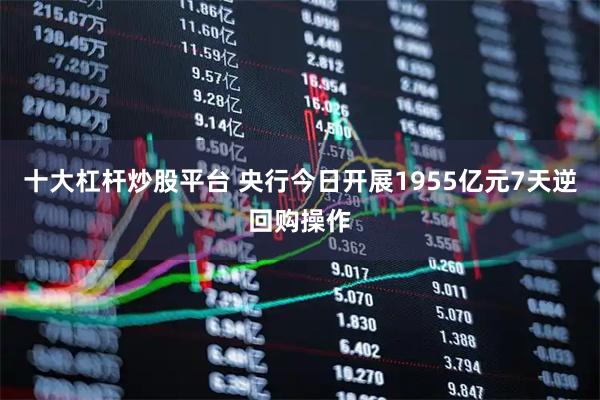 十大杠杆炒股平台 央行今日开展1955亿元7天逆回购操作