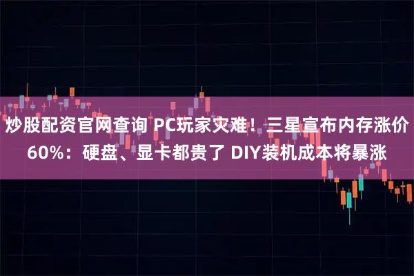 炒股配资官网查询 PC玩家灾难！三星宣布内存涨价60%：硬盘、显卡都贵了 DIY装机成本将暴涨