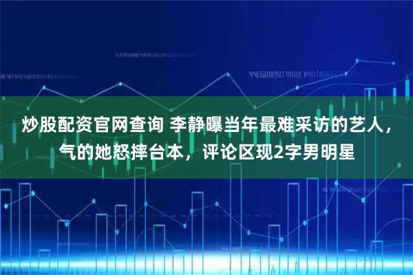 炒股配资官网查询 李静曝当年最难采访的艺人，气的她怒摔台本，评论区现2字男明星
