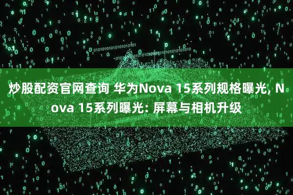 炒股配资官网查询 华为Nova 15系列规格曝光, Nova 15系列曝光: 屏幕与相机升级