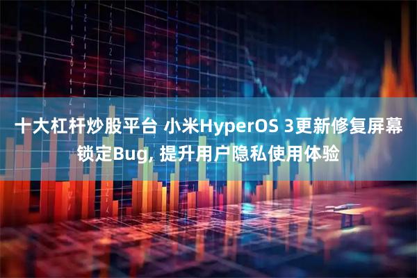 十大杠杆炒股平台 小米HyperOS 3更新修复屏幕锁定Bug, 提升用户隐私使用体验