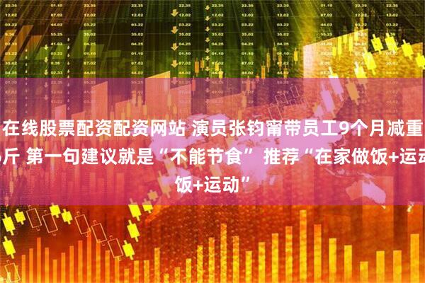 在线股票配资配资网站 演员张钧甯带员工9个月减重36斤 第一句建议就是“不能节食” 推荐“在家做饭+运动”