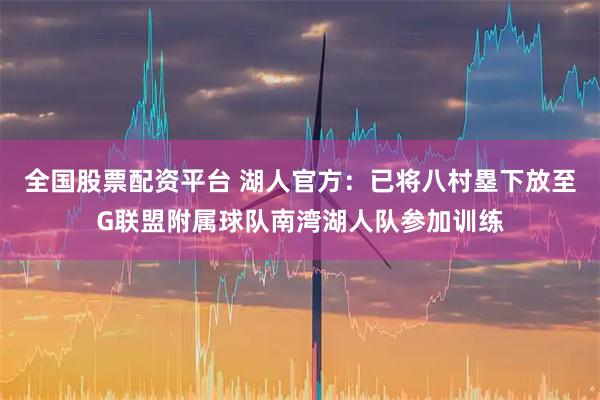 全国股票配资平台 湖人官方：已将八村塁下放至G联盟附属球队南湾湖人队参加训练