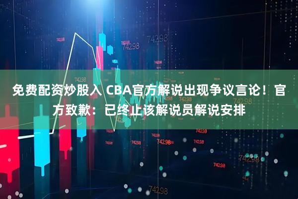 免费配资炒股入 CBA官方解说出现争议言论！官方致歉：已终止该解说员解说安排