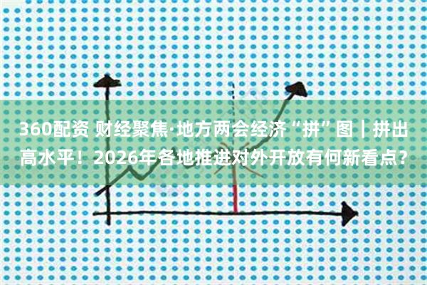 360配资 财经聚焦·地方两会经济“拼”图｜拼出高水平！2026年各地推进对外开放有何新看点？