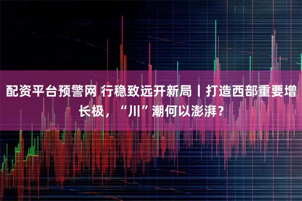 配资平台预警网 行稳致远开新局丨打造西部重要增长极，“川”潮何以澎湃？
