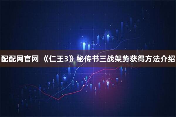 配配网官网 《仁王3》秘传书三战架势获得方法介绍