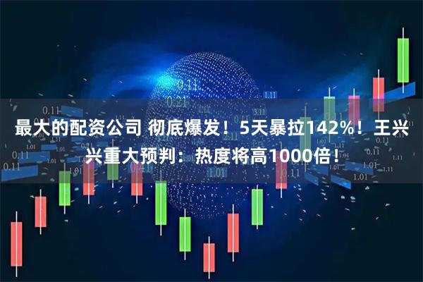 最大的配资公司 彻底爆发！5天暴拉142%！王兴兴重大预判：热度将高1000倍！
