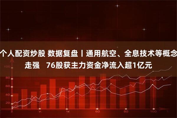个人配资炒股 数据复盘丨通用航空、全息技术等概念走强   76股获主力资金净流入超1亿元