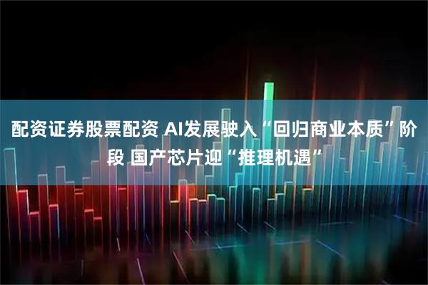 配资证券股票配资 AI发展驶入“回归商业本质”阶段 国产芯片迎“推理机遇”
