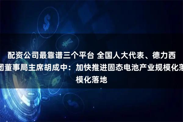 配资公司最靠谱三个平台 全国人大代表、德力西集团董事局主席胡成中：加快推进固态电池产业规模化落地