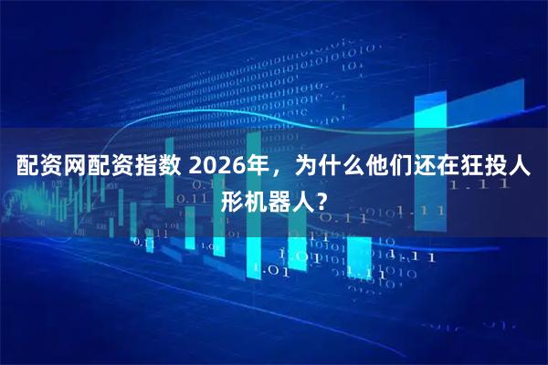 配资网配资指数 2026年，为什么他们还在狂投人形机器人？