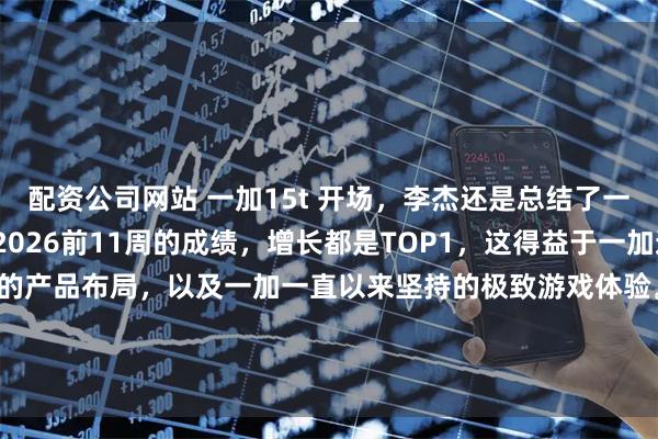 配资公司网站 一加15t 开场，李杰还是总结了一次一加2025年以及2026前11周的成绩，增长都是TOP1，这得益于一加通过Turbo系列完成完整的产品布局，以及一加一直以来坚持的极致游戏体验。在一加产品线完善之后，一加在技术研发以及售后服务仍将继续大踏步前进，2026，加码前进！