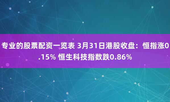 专业的股票配资一览表 3月31日港股收盘：恒指涨0.15% 恒生科技指数跌0.86%