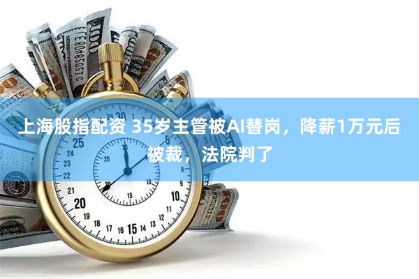 上海股指配资 35岁主管被AI替岗，降薪1万元后被裁，法院判了