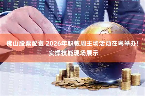 佛山股票配资 2026年职教周主场活动在粤举办! 实操技能现场展示
