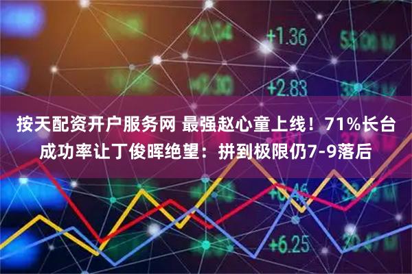 按天配资开户服务网 最强赵心童上线！71%长台成功率让丁俊晖绝望：拼到极限仍7-9落后