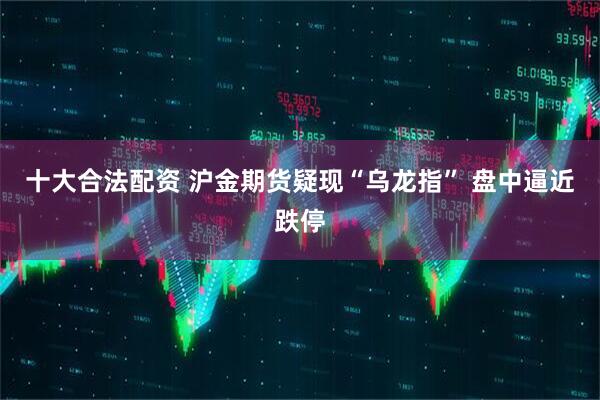 十大合法配资 沪金期货疑现“乌龙指” 盘中逼近跌停