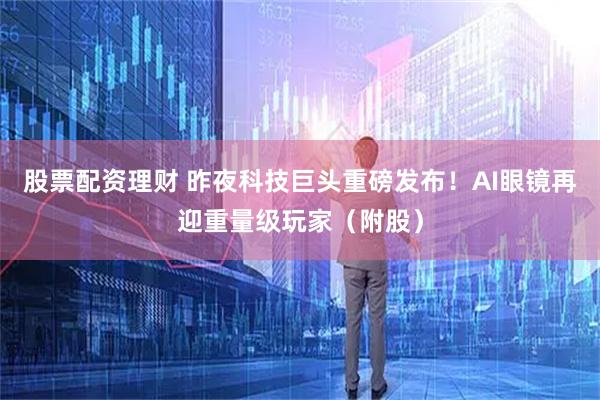 股票配资理财 昨夜科技巨头重磅发布！AI眼镜再迎重量级玩家（附股）