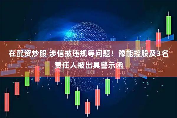 在配资炒股 涉信披违规等问题！豫能控股及3名责任人被出具警示函