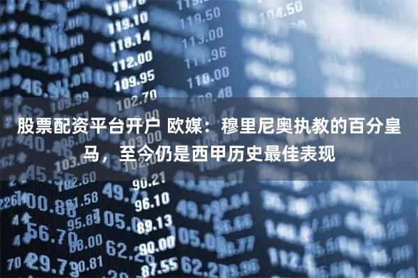 股票配资平台开户 欧媒：穆里尼奥执教的百分皇马，至今仍是西甲历史最佳表现