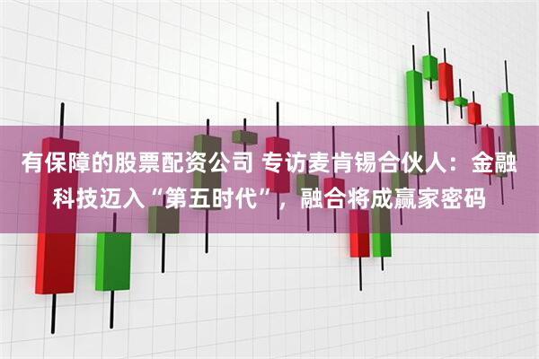 有保障的股票配资公司 专访麦肯锡合伙人：金融科技迈入“第五时代”，融合将成赢家密码