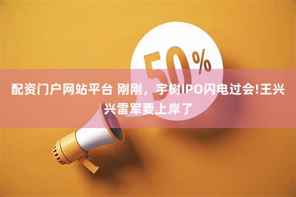 配资门户网站平台 刚刚，宇树IPO闪电过会!王兴兴雷军要上岸了