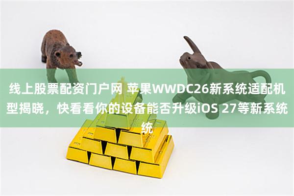 线上股票配资门户网 苹果WWDC26新系统适配机型揭晓，快看看你的设备能否升级iOS 27等新系统